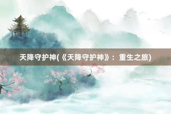 天降守护神(《天降守护神》：重生之旅)